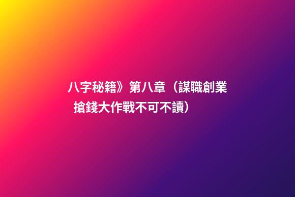 八字秘籍》第八章（謀職創業 / 搶錢大作戰不可不讀）